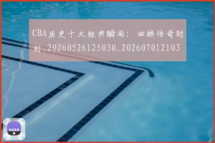 CBA历史十大经典瞬间:回顾传奇时刻_20260526125030_20260701210321_20260712044010