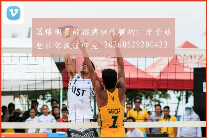 篮球明星的招牌动作解析：学会这些让你技惊四座_20260529200423