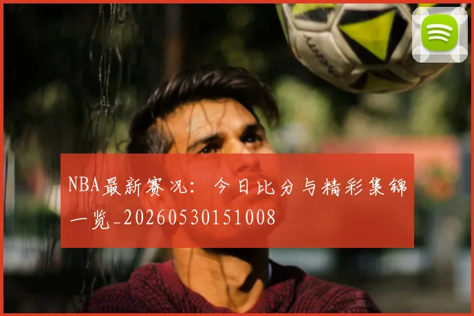 NBA最新赛况:今日比分与精彩集锦一览_20260530151008