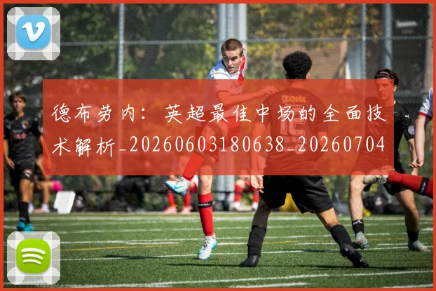 德布劳内:英超最佳中场的全面技术解析_20260603180638_20260704172640