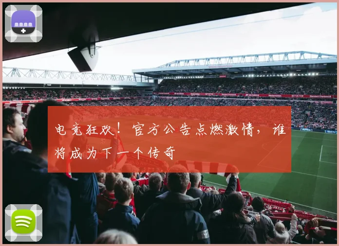 电竞狂欢!官方公告点燃激情,谁将成为下一个传奇