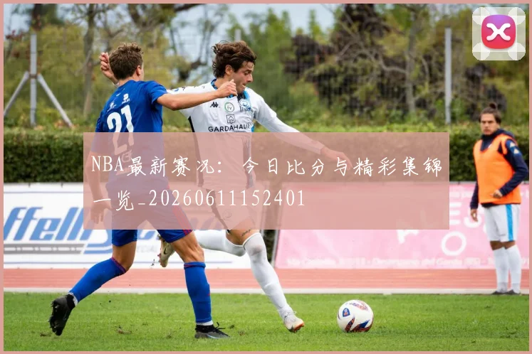 NBA最新赛况：今日比分与精彩集锦一览_20260611152401