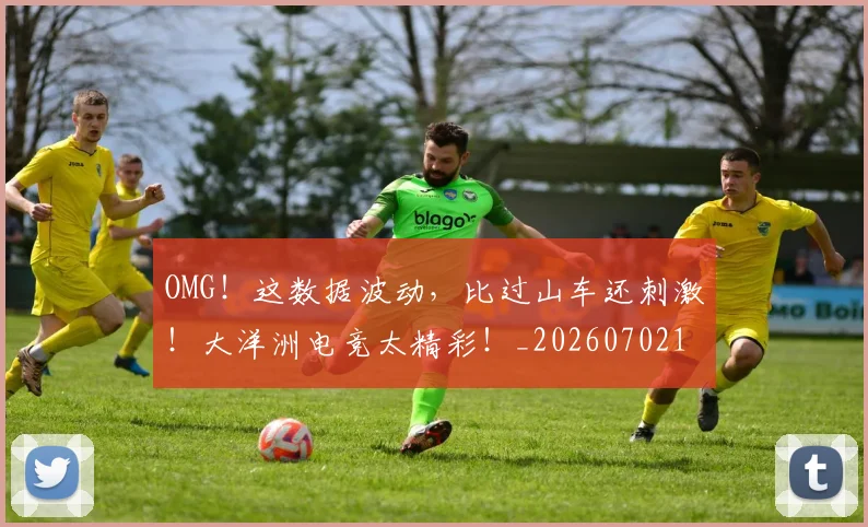 OMG!这数据波动,比过山车还刺激!大洋洲电竞太精彩!_20260702171721