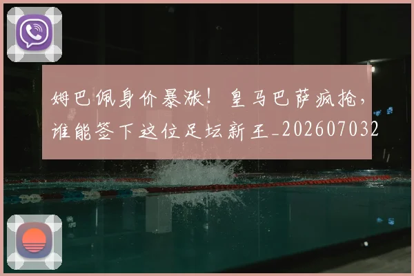 姆巴佩身价暴涨!皇马巴萨疯抢,谁能签下这位足坛新王_20260703232246