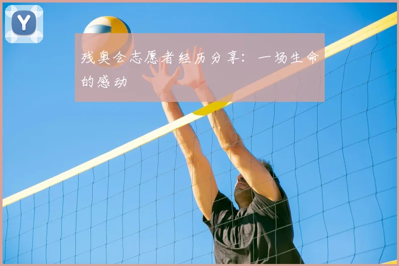 残奥会志愿者经历分享：一场生命的感动