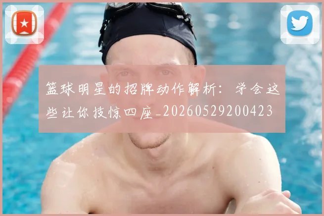 篮球明星的招牌动作解析:学会这些让你技惊四座_20260529200423