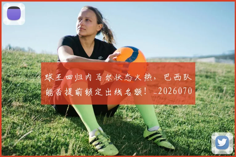 球王回归内马尔状态火热，巴西队能否提前锁定出线名额！_20260708191618