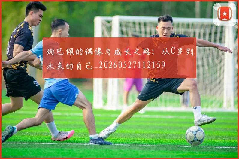 姆巴佩的偶像与成长之路:从C罗到未来的自己_20260527112159