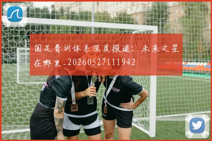 国足青训体系深度报道:未来之星在哪里_20260527111942
