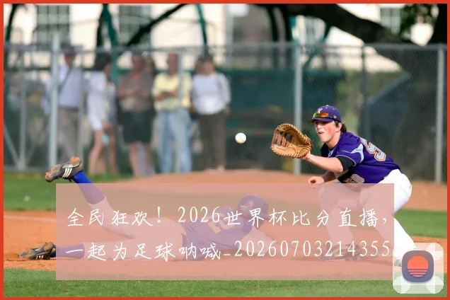 全民狂欢!2026世界杯比分直播,一起为足球呐喊_20260703214355_20260718003903
