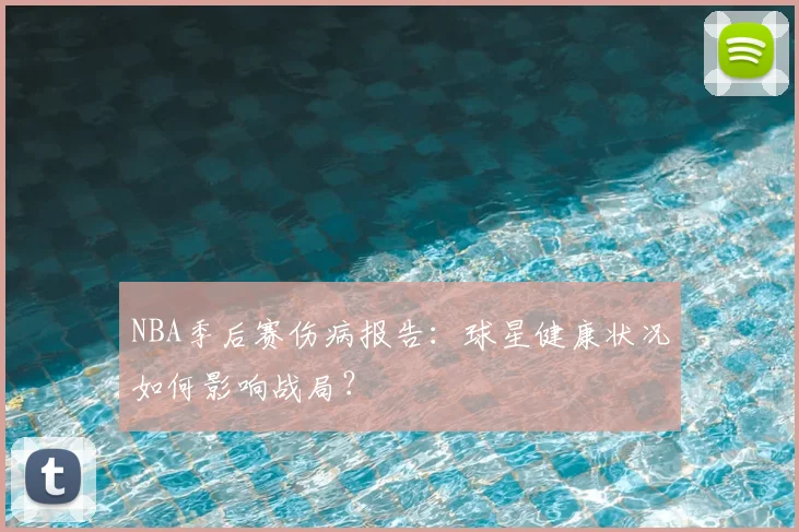 NBA季后赛伤病报告：球星健康状况如何影响战局？