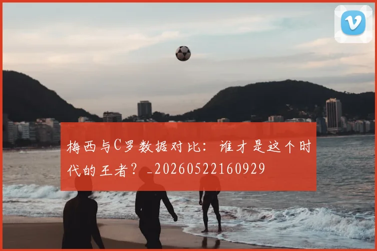梅西与C罗数据对比:谁才是这个时代的王者?_20260522160929