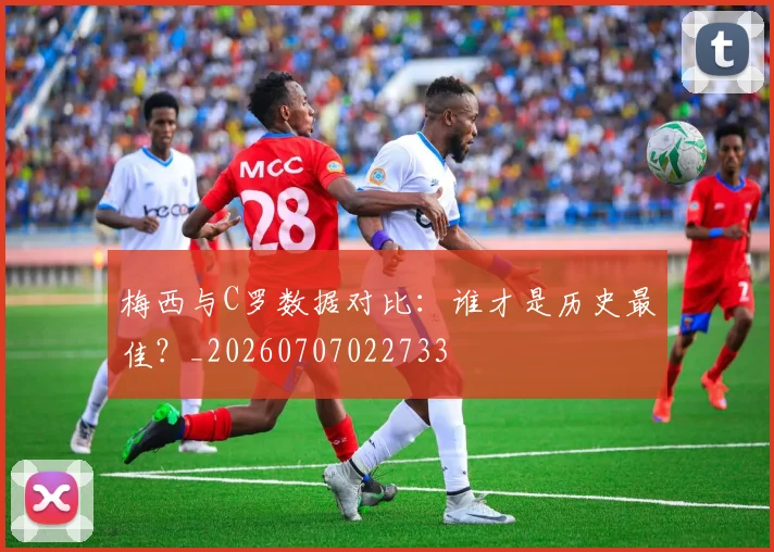 梅西与C罗数据对比:谁才是历史最佳?_20260707022733