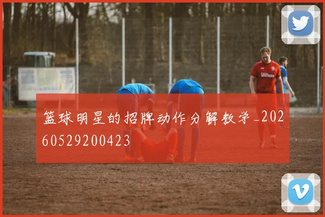 篮球明星的招牌动作分解教学_20260529200423