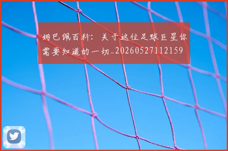 姆巴佩百科:关于这位足球巨星你需要知道的一切_20260527112159