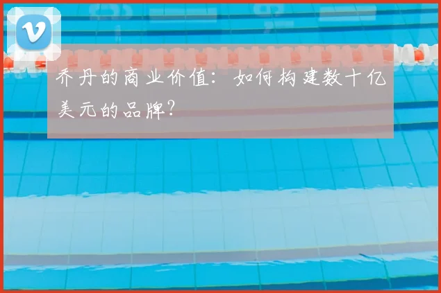 乔丹的商业价值:如何构建数十亿美元的品牌?