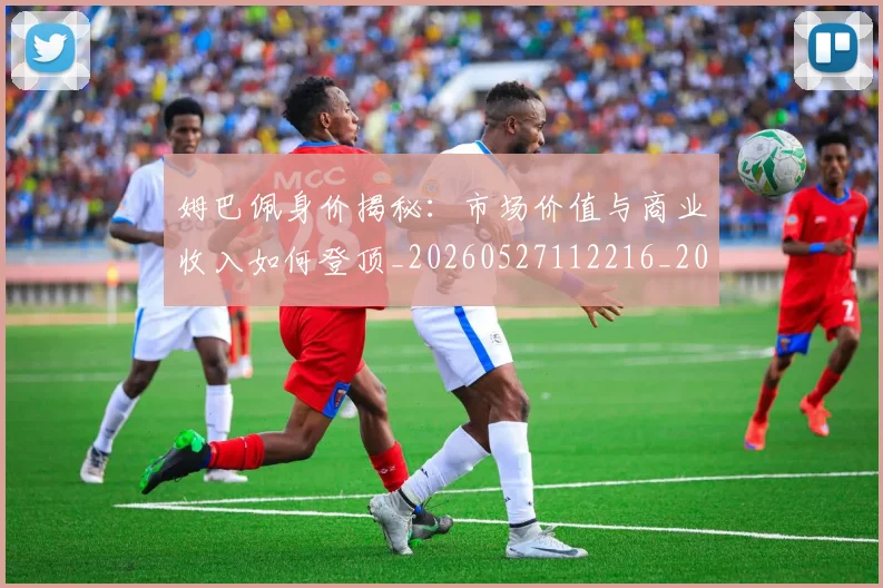 姆巴佩身价揭秘:市场价值与商业收入如何登顶_20260527112216_20260703232246