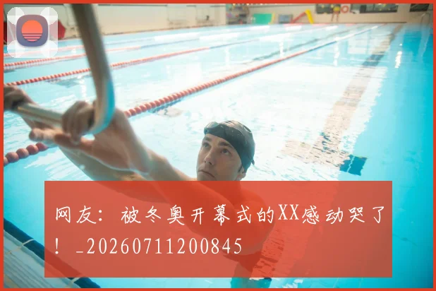 网友:被冬奥开幕式的XX感动哭了!_20260711200845