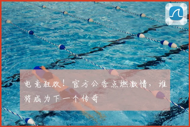 电竞狂欢!官方公告点燃激情,谁将成为下一个传奇