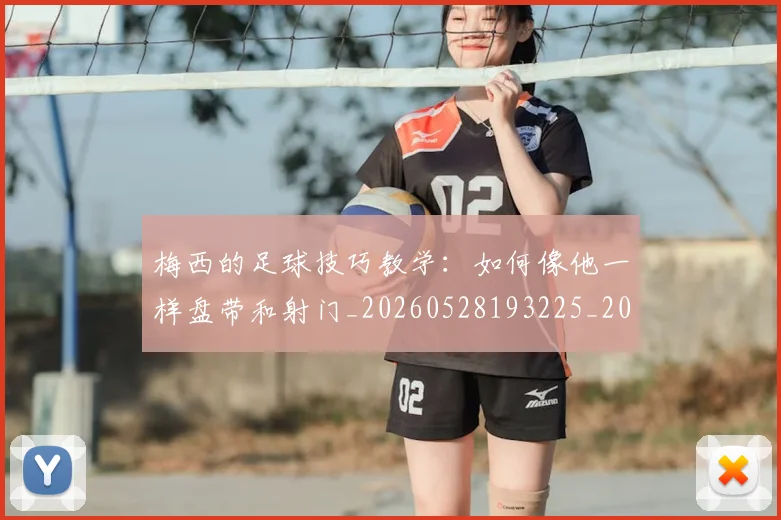 梅西的足球技巧教学：如何像他一样盘带和射门_20260528193225_20260731182041