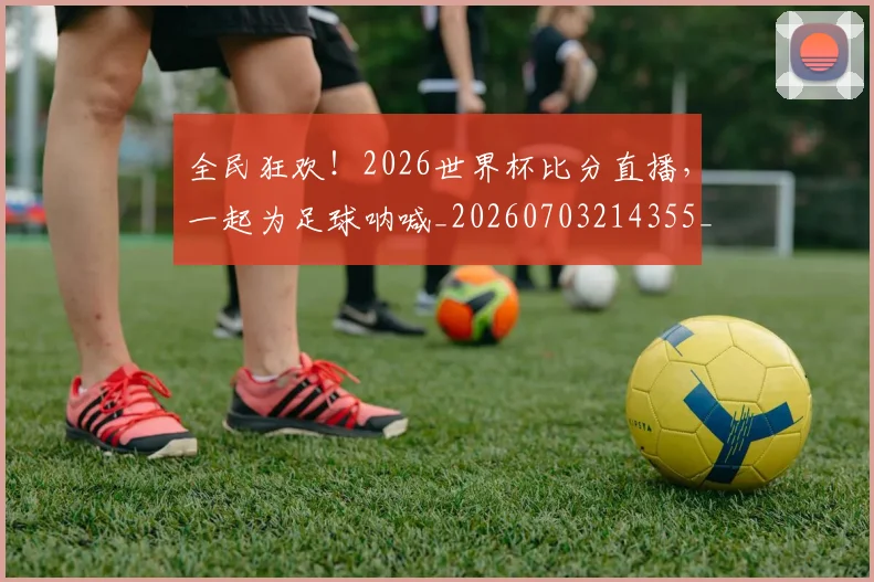 全民狂欢!2026世界杯比分直播,一起为足球呐喊_20260703214355_20260718003903