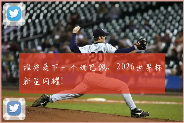 谁将是下一个姆巴佩，2026世界杯新星闪耀！