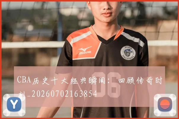 CBA历史十大经典瞬间:回顾传奇时刻_20260702163854