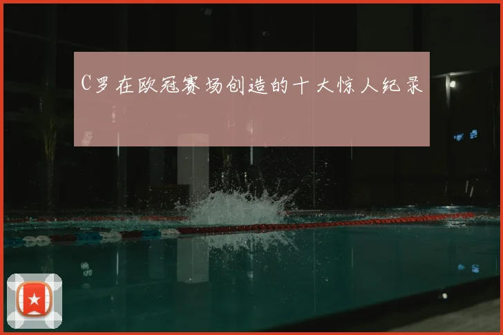 C罗在欧冠赛场创造的十大惊人纪录
