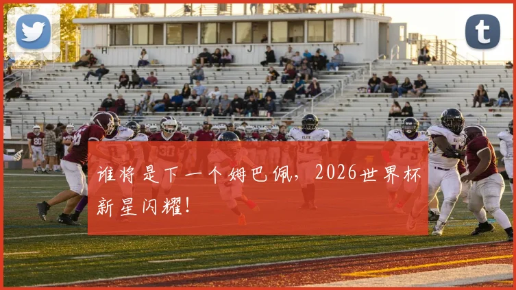 谁将是下一个姆巴佩,2026世界杯新星闪耀!