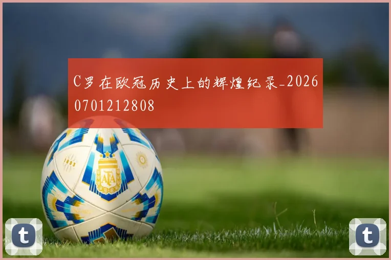 C罗在欧冠历史上的辉煌纪录_20260701212808