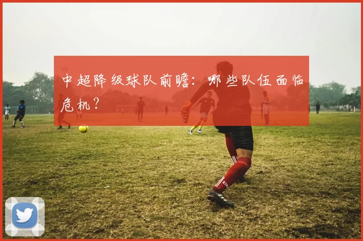 中超降级球队前瞻:哪些队伍面临危机?