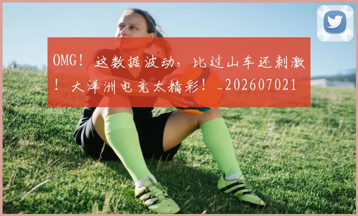 OMG!这数据波动,比过山车还刺激!大洋洲电竞太精彩!_20260702171721