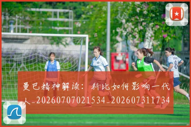 曼巴精神解读：科比如何影响一代人_20260707021534_20260731173446