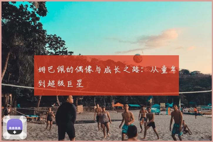 姆巴佩的偶像与成长之路:从童年到超级巨星