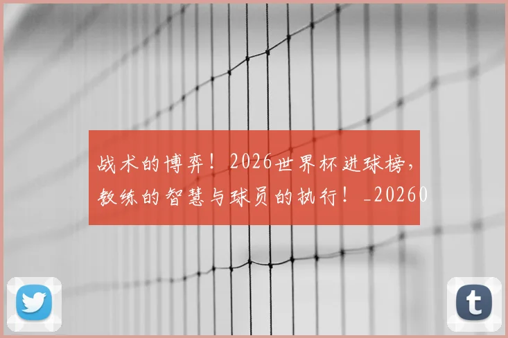 战术的博弈！2026世界杯进球榜，教练的智慧与球员的执行！_20260707143824_20260723181751