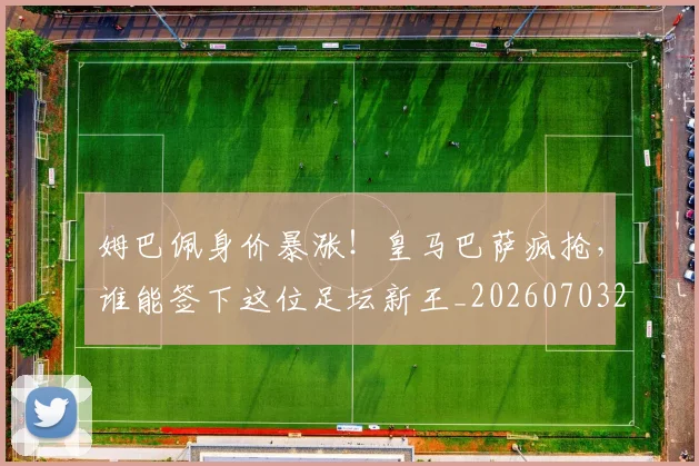 姆巴佩身价暴涨!皇马巴萨疯抢,谁能签下这位足坛新王_20260703232246