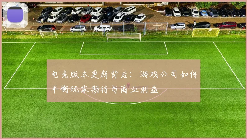 电竞版本更新背后:游戏公司如何平衡玩家期待与商业利益