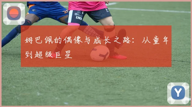 姆巴佩的偶像与成长之路:从童年到超级巨星