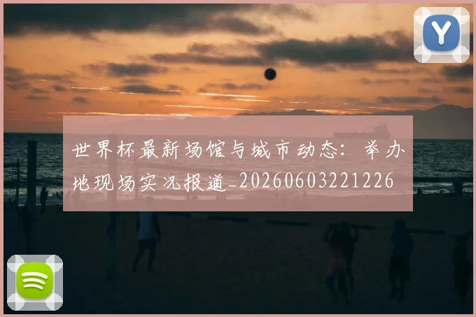 世界杯最新场馆与城市动态:举办地现场实况报道_20260603221226