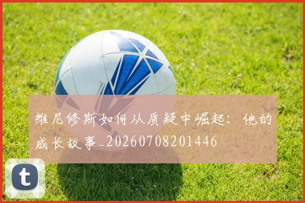 维尼修斯如何从质疑中崛起：他的成长故事_20260708201446