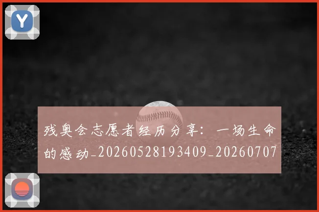 残奥会志愿者经历分享：一场生命的感动_20260528193409_20260707152709