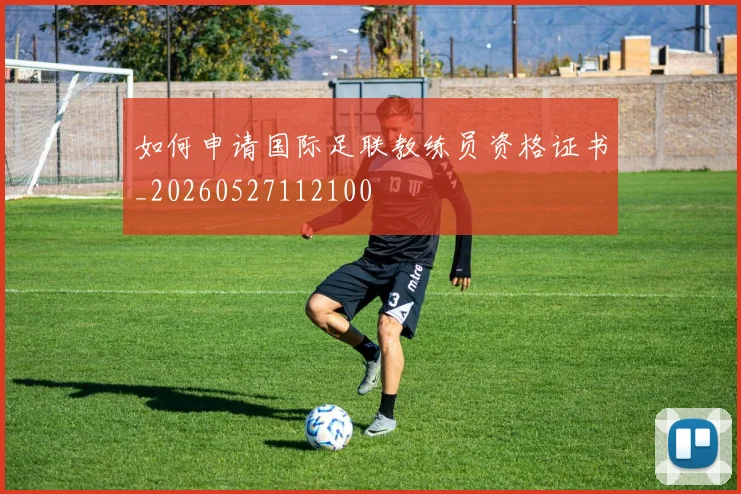 如何申请国际足联教练员资格证书_20260527112100