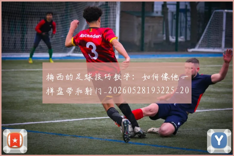 梅西的足球技巧教学：如何像他一样盘带和射门_20260528193225_20260731182041