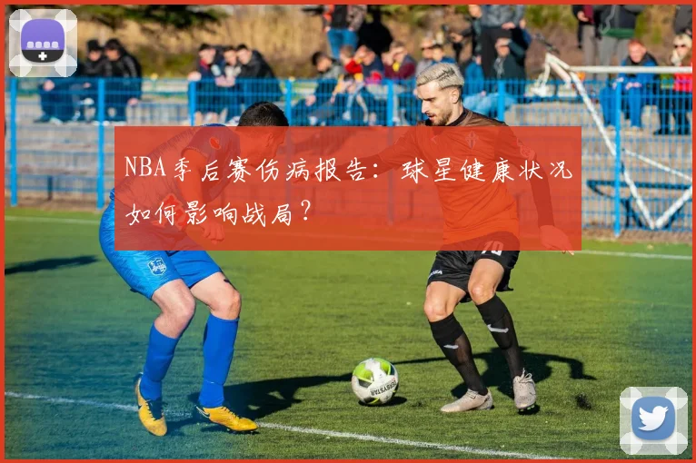 NBA季后赛伤病报告：球星健康状况如何影响战局？