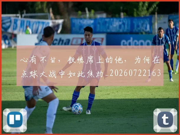 心有不甘，教练席上的他，为何在点球大战中如此焦灼_20260722163109