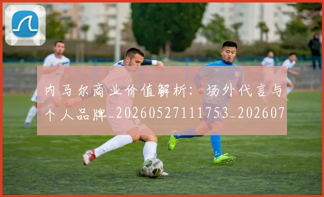 内马尔商业价值解析:场外代言与个人品牌_20260527111753_20260704165613