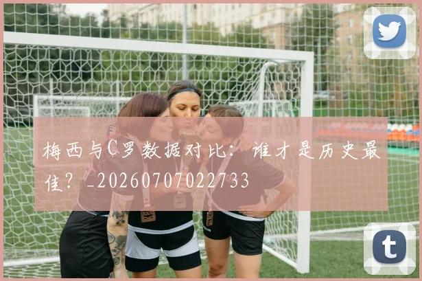 梅西与C罗数据对比：谁才是历史最佳？_20260707022733