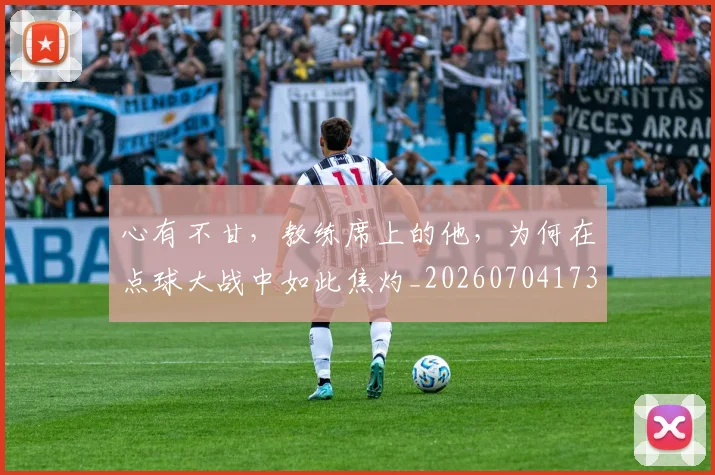 心有不甘，教练席上的他，为何在点球大战中如此焦灼_20260704173931