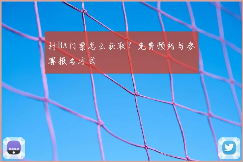 村BA门票怎么获取?免费预约与参赛报名方式