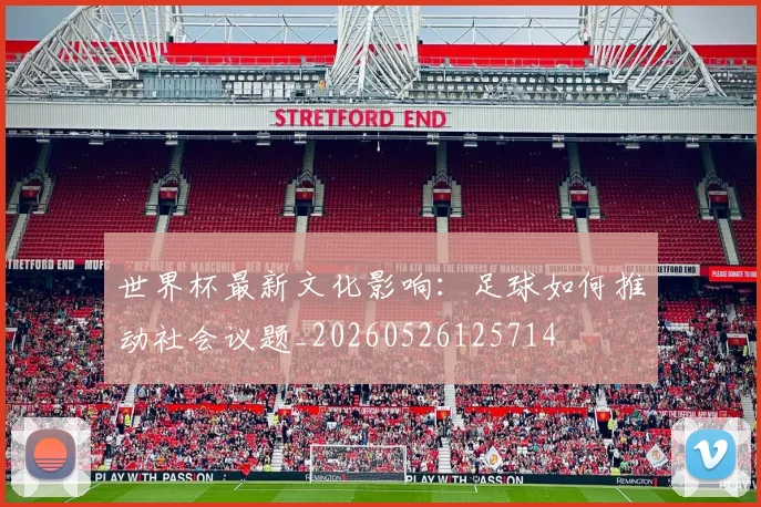 世界杯最新文化影响：足球如何推动社会议题_20260526125714